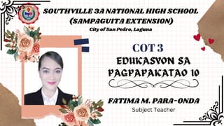 SOUTHVILLE 3A NATIONAL HIGH SCHOOL
(SAMPAGUITA EXTENSION)
City of San Pedro, Laguna
COT 3
FATIMA M. PARA-ONDA
Subject Teacher
 