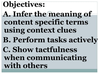 Objectives:
A. Infer the meaning of
content specific terms
using context clues
B. Perform tasks actively
C. Show tactfulness
when communicating
with others
 