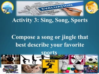 Activity 3: Sing, Song, Sports
Compose a song or jingle that
best describe your favorite
sports.
 
