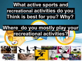 What active sports and
recreational activities do you
Think is best for you? Why?
Where do you mostly play your
recreational activities?
 