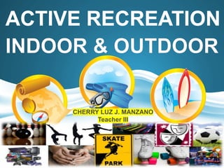 ACTIVE RECREATION
INDOOR & OUTDOOR
CHERRY LUZ J. MANZANO
Teacher III
 