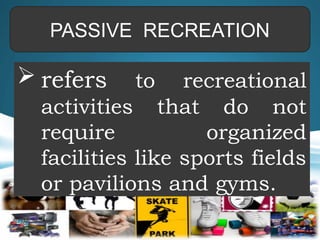 PASSIVE RECREATION
 refers to recreational
activities that do not
require organized
facilities like sports fields
or pavilions and gyms.
 