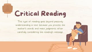 Critical Reading
This type of reading goes beyond passively
understanding a text because you process the
author’s words and make judgments after
carefully considering the reading’s message.
 
