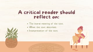 The literal meaning of the text.
What the text describes.
Interpretation of the text.
A critical reader should
reflect on:
 