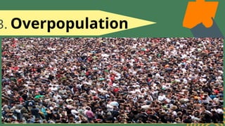 3. Overpopulation
-As the population of the world grows,
resources become scarcer. The United
Nations reports that the current population
of 7.7 billion people is expected to grow in
coming decades, with a projection of 8.5
billion people by 2030.
 