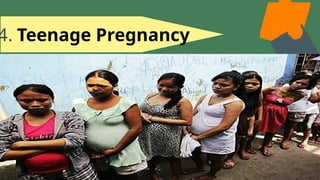 4. Teenage Pregnancy
-refers to female adolescents becoming
pregnant between the ages of 13-19.
These young females have not yet
reached adulthood and the causes of
teenage pregnancy vary greatly.
 