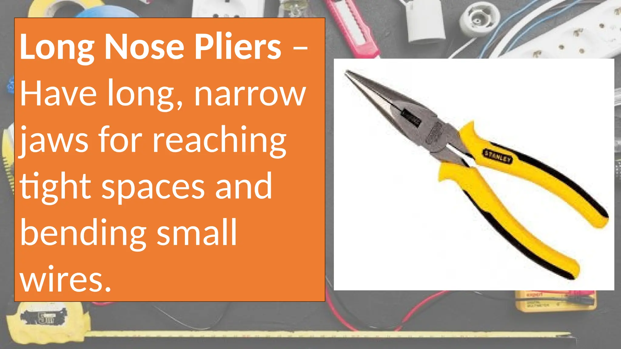 Long Nose Pliers –
Have long, narrow
jaws for reaching
tight spaces and
bending small
wires.
 