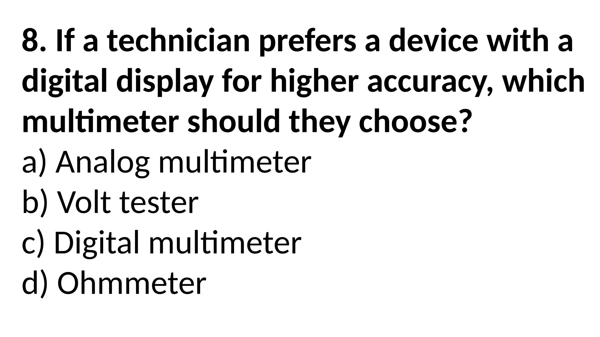 8. If a technician prefers a device with a
digital display for higher accuracy, which
multimeter should they choose?
a) Analog multimeter
b) Volt tester
c) Digital multimeter
d) Ohmmeter
 
