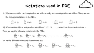 Notations used in PDE
(i) When we consider two independent variables 𝑥 and 𝑦 and one dependent variable 𝑧. Then, we use
the following notations in the PDEs.
(ii) When we consider 𝑛 independent variables 𝑥1, 𝑥2, 𝑥3, … … , 𝑥𝑛 and one dependent variable 𝑧.
Then, we use the following notations in the PDEs.
(iii) Partial differentiations are also denoted as :
 