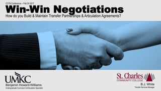 Win-Win NegotiationsHow do you Build & Maintain Transfer Partnerships & Articulation Agreements?
B.J. White
Transfer Services Manager
COTA Conference – Feb 24 2017
Benjamin Howard-Williams
Undergraduate Curriculum & Articulation Specialist
 