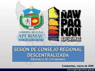 SESIÓN DE CONSEJO REGIONAL DESCENTRALIZADA PROVINCIA DE COTABAMBAS Cotabambas, marzo de 2008 
