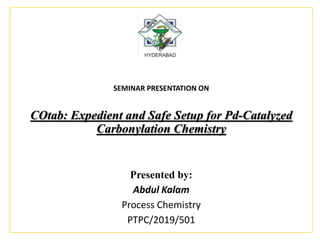 SEMINAR PRESENTATION ON
COtab: Expedient and Safe Setup for Pd-Catalyzed
Carbonylation Chemistry
Presented by:
Abdul Kalam
Process Chemistry
PTPC/2019/501
 