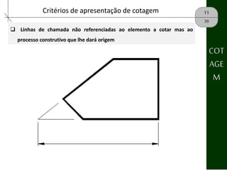 11Critérios de apresentação de cotagem
39
 Linhas de chamada não referenciadas ao elemento a cotar mas ao
processo construtivo que lhe dará origem
COT
AGE
M
 