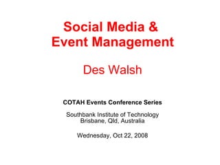 Social Media &  Event Management Des Walsh COTAH Events Conference Series Southbank Institute of Technology Brisbane, Qld, Australia Wednesday, Oct 22, 2008 