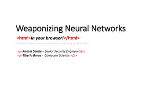 Weaponizing Neural Networks
<html>In your browser!</html>
<p>Andrei Cotaie – Senior Security Engineer</p>
<p>Tiberiu Boros...