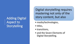 Adding Digital
Aspect to
Storytelling
Digital storytelling requires
mastering not only of the
story content, but also
• media/technologies,
• titles,
• transitions,
• and the Seven Elements of
Digital Storytelling.
 