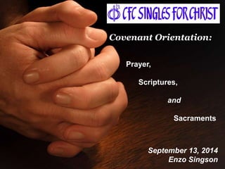 Covenant Orientation: 
Prayer, 
Scriptures, 
and 
Sacraments 
September 13, 2014 
Enzo Singson 
 