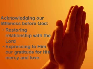 Acknowledging our 
littleness before God: 
• Restoring 
relationship with the 
Lord 
• Expressing to Him 
our gratitude for His 
mercy and love. 
 