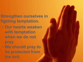 Strengthen ourselves in 
fighting temptation. 
• Our hearts weaken 
with temptation 
when we do not 
pray 
• We should pray to 
be protected from 
the evil. 
 