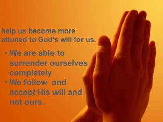 help us become more 
attuned to God’s will for us. 
• We are able to 
surrender ourselves 
completely 
• We follow and 
accept His will and 
not ours. 
 