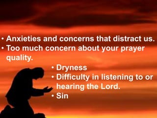 • Anxieties and concerns that distract us. 
• Too much concern about your prayer 
quality. 
• Dryness 
• Difficulty in listening to or 
hearing the Lord. 
• Sin 
 