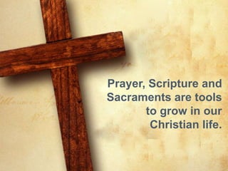 Prayer, Scripture and 
Sacraments are tools 
to grow in our 
Christian life. 
 