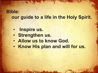 Bible: 
our guide to a life in the Holy Spirit. 
• Inspire us. 
• Strengthen us. 
• Allow us to know God. 
• Know His plan and will for us. 
 