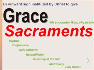 an outward sign instituted by Christ to give 
We encounter God, physically Grace 
Sacraments 
Baptism 
Confirmation 
Holy Eucharist 
Anointing of the Sick 
Matrimony 
Reconciliation 
Holy Orders 
 