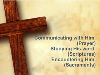 Communicating with Him. 
(Prayer) 
Studying His word. 
(Scriptures) 
Encountering Him. 
(Sacraments) 
 