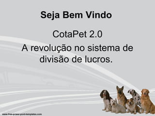 Seja Bem Vindo
CotaPet 2.0
A revolução no sistema de
divisão de lucros.
 