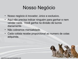Nosso Negócio
• Nosso negócio é inovador, único e exclusivo.
• Aqui não precisa indicar ninguém para ganhar e nem
vender nada. Você ganha na divisão de lucros
diariamente.
• Não cobramos mensalidade.
• Cada cotista recebe proporcional ao numero de cotas
adquirida.
 