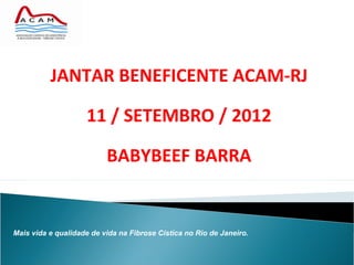 JANTAR BENEFICENTE ACAM-RJ

                    11 / SETEMBRO / 2012

                          BABYBEEF BARRA


Mais vida e qualidade de vida na Fibrose Cística no Rio de Janeiro.
 