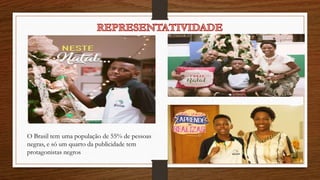 O Brasil tem uma população de 55% de pessoas
negras, e só um quarto da publicidade tem
protagonistas negros
 