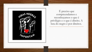 É preciso que
compreendamos e
reconheçamos o que é
privilégio e o que é direito. A
luta do negro é por direitos.
 