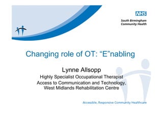 Changing role of OT: “E”nabling
              Lynne Allsopp
    Highly Specialist Occupational Therapist
   Access to Communication and Technology,
      West Midlands Rehabilitation Centre
 