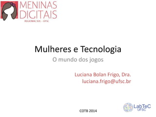 Mulheres e Tecnologia
O mundo dos jogos
Luciana Bolan Frigo, Dra.
luciana.frigo@ufsc.br
COTB 2014
 