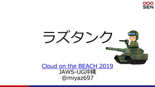 ラズタンク
Cloud on the BEACH 2019
JAWS-UG沖縄
@miyaz697
 