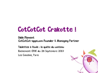 CotCotCot Crakotte !
Odile Flament
CotCotCot-apps.com Founder & Managing Partner
Tablettes à l'école : la quête du contenu
Evénement CRAK du 25 Septembre 2013
Les Gobelins, Paris
 