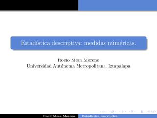 Estad´ıstica descriptiva: medidas n´um´ericas.
Roc´ıo Meza Moreno
Universidad Aut´onoma Metropolitana, Iztapalapa
Roc´ıo Meza Moreno Estad´ıstica descriptiva
 