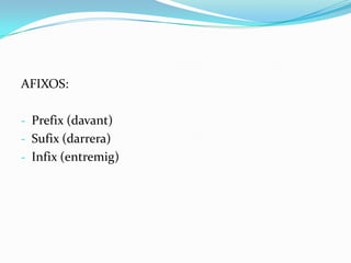 AFIXOS:

- Prefix (davant)
- Sufix (darrera)
- Infix (entremig)
 