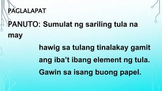 PAGLALAPAT
PANUTO: Sumulat ng sariling tula na
may
hawig sa tulang tinalakay gamit
ang iba’t ibang element ng tula.
Gawin sa isang buong papel.
 
