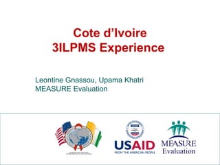 Cote d’Ivoire
3ILPMS Experience
Leontine Gnassou, Upama Khatri
MEASURE Evaluation
 