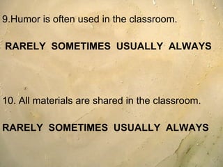 9.Humor is often used in the classroom. RARELY  SOMETIMES  USUALLY  ALWAYS 10. All materials are shared in the classroom.  RARELY  SOMETIMES  USUALLY  ALWAYS 