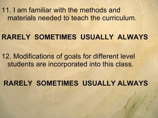 11. I am familiar with the methods and materials needed to teach the curriculum.  RARELY  SOMETIMES  USUALLY  ALWAYS 12. Modifications of goals for different level students are incorporated into this class.  RARELY  SOMETIMES  USUALLY ALWAYS 