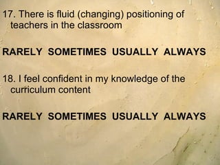 17. There is fluid (changing) positioning of teachers in the classroom  RARELY  SOMETIMES  USUALLY  ALWAYS 18. I feel confident in my knowledge of the curriculum content  RARELY  SOMETIMES  USUALLY  ALWAYS 
