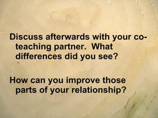 Discuss afterwards with your co-teaching partner.  What differences did you see? How can you improve those parts of your relationship? 