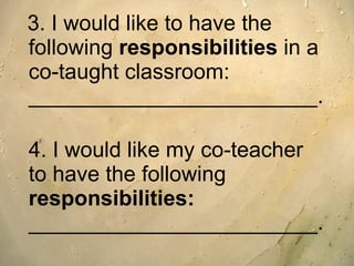 3. I would like to have the following  responsibilities  in a co-taught classroom:  ________________________. 4. I would like my co-teacher to have the following  responsibilities: ________________________. 