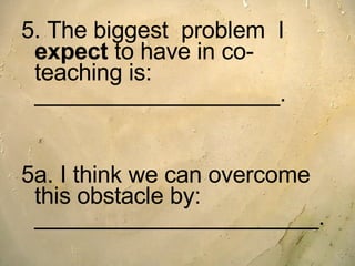 5. The biggest  problem  I  expect  to have in co-teaching is:  ___________________. 5a. I think we can overcome this obstacle by:  ______________________. 