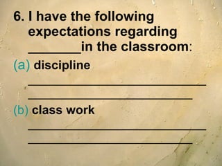 6. I have the following expectations regarding _______in the classroom : (a)   discipline   __________________________________________________ (b)   class work  __________________________________________________ 