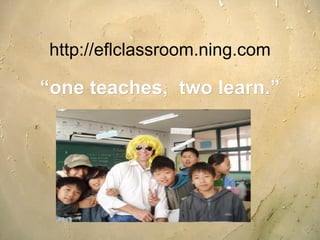 http://eflclassroom.ning.com “ one teaches,  two learn.” 